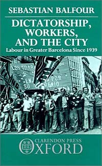 Себастьян Бальфур - Dictatorship, Workers, and the City: Labour in Greater Barcelona Since 1939