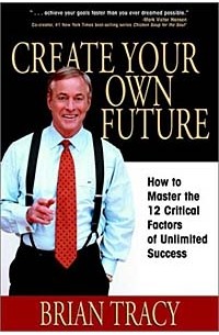 Brian Tracy - Create Your Own Future: How to Master the 12 Critical Factors of Unlimited Success
