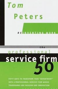Tom Peters - The Professional Service Firm 50 (Reinventing Work): Fifty Ways to Transform Your "Department" into a Professional Service Firm Whose Trademarks are Passion and Innovation!