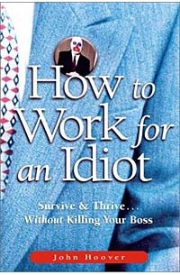 John Hoover - How to Work for an Idiot: Survive & Thrive-- Without Killing Your Boss