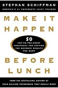 Stephan Schiffman - Make It Happen Before Lunch: 50 Cut-to-the-Chase Strategies for Getting the Business Results You Want