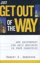 Robert E. Anderson - Just Get Out of the Way: How Government Can Help Business in Poor Countries