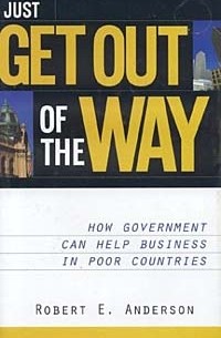 Robert E. Anderson - Just Get Out of the Way: How Government Can Help Business in Poor Countries