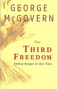 Джордж Макговерн - The Third Freedom: Ending Hunger in Our Time