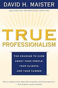 David H. Maister - True Professionalism: The Courage to Care About Your People, Your Clients, and Your Career