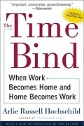 Арли Рассел Хохшильд - The Time Bind: When Work Becomes Home and Home Becomes Work
