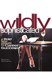 Nicole Williams - Wildly Sophisticated: A Bold New Attitude for Career Success