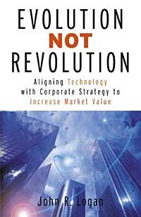 John Logan - Evolution Not Revolution: Aligning Corporate Technology with Corporate Strategy to Increase Market Valuation