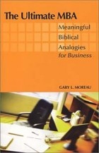 Gary L. Moreau - The Ultimate MBA: Meaningful Biblical Analogies for Business