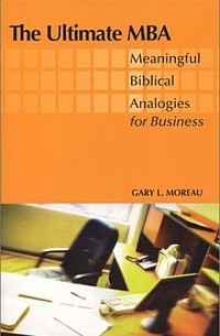 Gary L. Moreau - The Ultimate MBA: Meaningful Biblical Analogies for Business