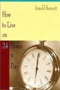 Arnold Bennett - How to Live on 24 Hours a Day