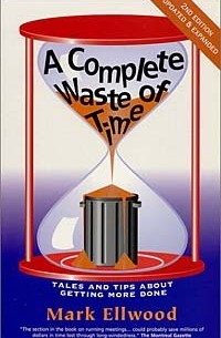 Mark Ellwood - A Complete Waste of Time: Tales and Tips About Getting More Done