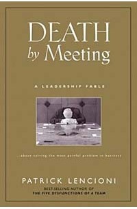 Патрик Ленсиони - Death by Meeting : A Leadership Fable...About Solving the Most Painful Problem in Business