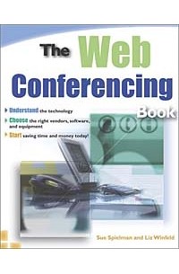  - The Web Conferencing Book: Understanding the Technology, Choose the Right Vendors, Software, and Equipment, Start Saving Time and Money Today
