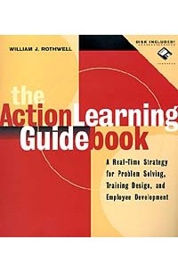William J. Rothwell - The Action Learning Guidebook: A Real-Time Strategy for Problem Solving Training Design, and Employee