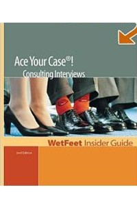  - Ace Your Case! The WetFeet Insider Guide to Consulting Interviews (Wetfeet Insider Guides)