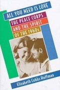 Elizabeth Cobbs Hoffman - All You Need Is Love: The Peace Corps and the Spirit of the 1960s