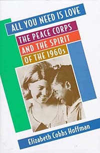 Elizabeth Cobbs Hoffman - All You Need Is Love: The Peace Corps and the Spirit of the 1960s