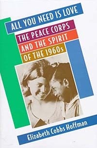 Elizabeth Cobbs Hoffman - All You Need Is Love: The Peace Corps and the Spirit of the 1960s