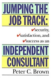 Peter C. Brown - Jumping the Job Track: Security, Satisfaction, and Success as an Independent Consultant