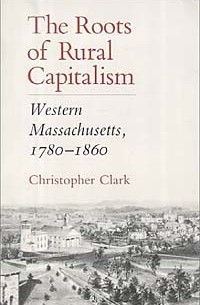 Кристофер Кларк - The Roots of Rural Capitalism: Western Massachusetts, 1780-1860