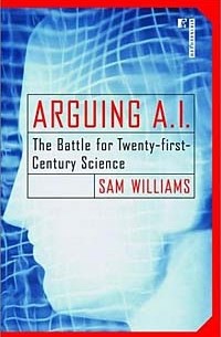 Сэм Уильямс - Arguing A. I.: The Battle for Twenty-First Century Science