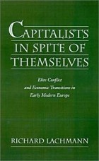 Richard Lachmann - Capitalists in Spite of Themselves: Elite Conflict and European Transitions in Early Modern Europe