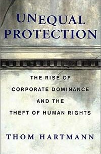 Том Хартман - Unequal Protection: The Rise of Corporate Dominance and the Theft of Human Rights