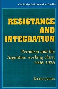 Daniel James - Resistance and Integration: Peronism and the Argentine Working Class, 1946-1976 (Cambridge Latin American Studies, No 64)