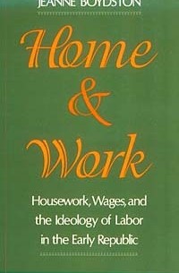 Jeanne Boydston - Home and Work: Housework, Wages, and the Ideology of Labor in the Early Republic
