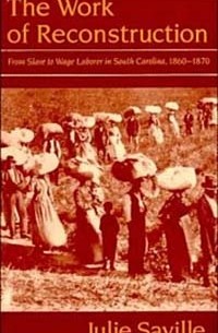 Джули Сэвилл - The Work of Reconstruction: From Slave to Wage Laborer in South Carolina, 1860-1870