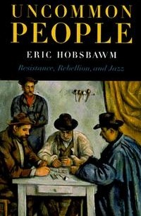 Eric Hobsbawm - Uncommon People: Resistance, Rebellion, and Jazz