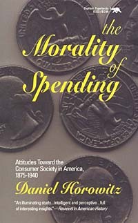Daniel Horowitz - The Morality of Spending: Attitudes Toward the Consumer Society in America, 1875-1940