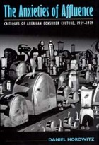 Daniel Horowitz - The Anxieties of Affluence: Critiques of American Consumer Culture, 1939-1979