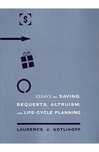 Лоренс Котликофф - Essays on Saving, Bequests, Altruism, and Life-cycle Planning
