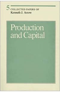 Kenneth Joseph Arrow - Production and Capital (Collected Papers of Kenneth J. Arrow, Vol 5)