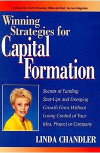 Linda Chandler - Winning Strategies for Capital Formation: Secrets of Funding Start-Ups and Emerging Growth Firms Without Losing Control of Your Idea, Project or Company