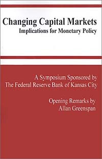 Алан Гринспен - Changing Capital Markets: Implications for Monetary Policy: A Symposium Sponsored by the Federal Reserve Bank of Kansas City : Jackson Hole, Wyoming A ... ederal Reserve Bank of Kansas City Symposium)