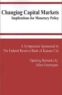 Алан Гринспен - Changing Capital Markets: Implications for Monetary Policy: A Symposium Sponsored by the Federal Reserve Bank of Kansas City : Jackson Hole, Wyoming A ... ederal Reserve Bank of Kansas City Symposium)