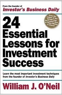 Уильям Дж. О'Нил - 24 Essential Lessons for Investment Success: Learn the Most Important Investment Techniques from the Founder of Investor's Business Daily