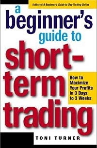 Тони Тернер - A Beginner's Guide to Short-Term Trading: How to Maximize Profits in 3 Days to 3 Weeks