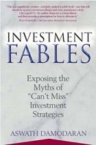 Асват Дамодаран - Investment Fables: Exposing the Myths of &quot;Can&#039;t Miss&quot; Investments Strategies (Financial Times Prentice Hall Books)