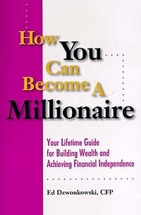Ed Dzwonkowski - How You Can Become A Millionaire: Your Lifetime Guide for Building Wealth and Achieving Financial Independence