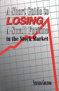 Steven Colton - Short Guide To Losing A Small Fortune In The Stock Market