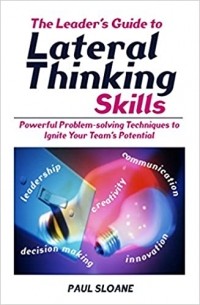 Пол Слоан - The Leader's Guide to Lateral Thinking Skills: Powerful Problem-Solving Techniques to Ignite Your Team's Potential