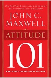 Джон Максвелл - Attitude 101: What Every Leader Needs to Know