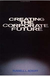 Рассел Акофф - Creating the Corporate Future : Plan or be Planned For