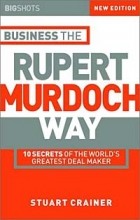 Стюарт Крейнер - Business the Rupert Murdoch Way: 10 Secrets of the World&#039;s Greatest Deal Maker