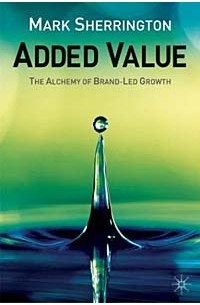 Марк Шеррингтон - Added Value: The Alchemy of Brand-Led Growth