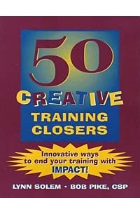  - 50 Creative Training Closers : Innovative Ways to End Your Training with IMPACT!